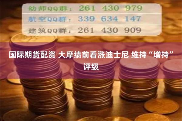 国际期货配资 大摩绩前看涨迪士尼 维持“增持”评级