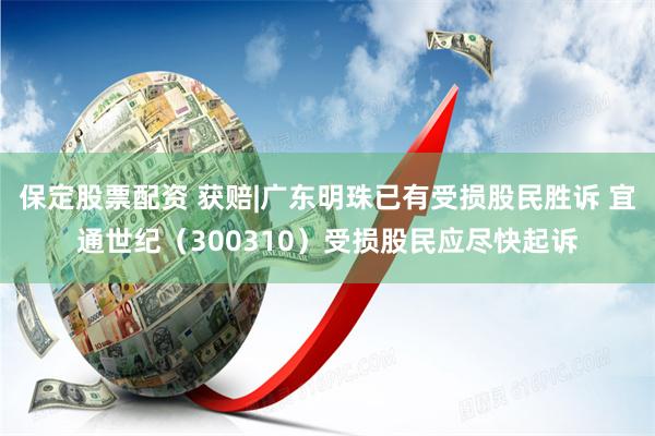 保定股票配资 获赔|广东明珠已有受损股民胜诉 宜通世纪（300310）受损股民应尽快起诉