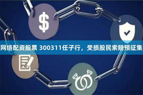 网络配资股票 300311任子行，受损股民索赔预征集