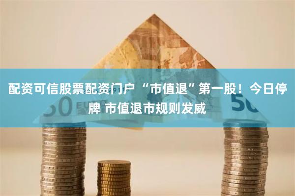 配资可信股票配资门户 “市值退”第一股！今日停牌 市值退市规则发威