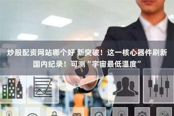 炒股配资网站哪个好 新突破！这一核心器件刷新国内纪录！可测“宇宙最低温度”