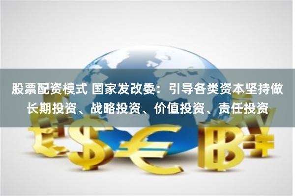 股票配资模式 国家发改委：引导各类资本坚持做长期投资、战略投资、价值投资、责任投资