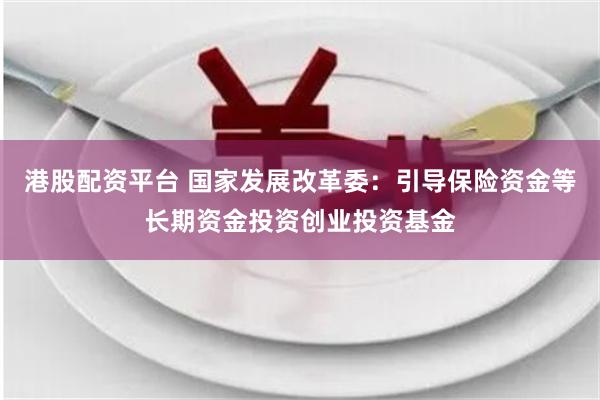 港股配资平台 国家发展改革委：引导保险资金等长期资金投资创业投资基金