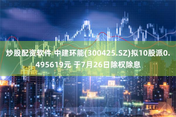 炒股配资软件 中建环能(300425.SZ)拟10股派0.495619元 于7月26日除权除息