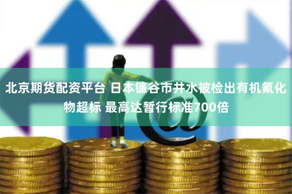 北京期货配资平台 日本镰谷市井水被检出有机氟化物超标 最高达暂行标准700倍