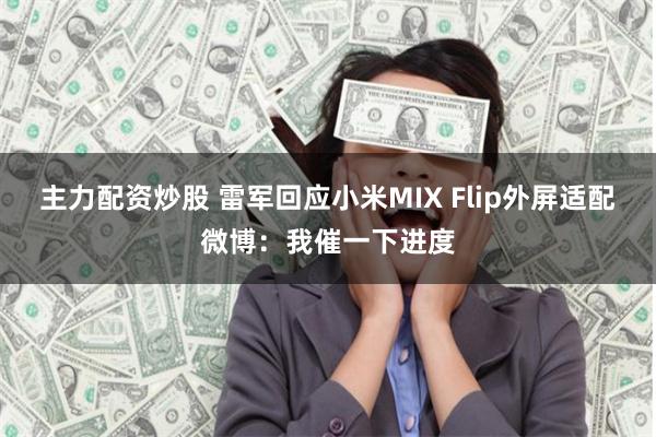 主力配资炒股 雷军回应小米MIX Flip外屏适配微博：我催一下进度