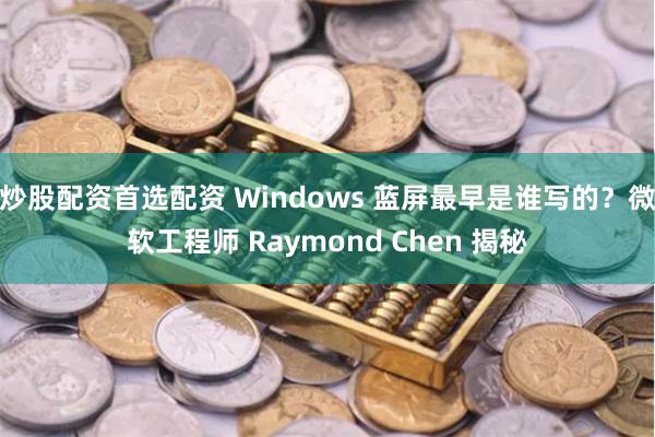 炒股配资首选配资 Windows 蓝屏最早是谁写的？微软工程师 Raymond Chen 揭秘