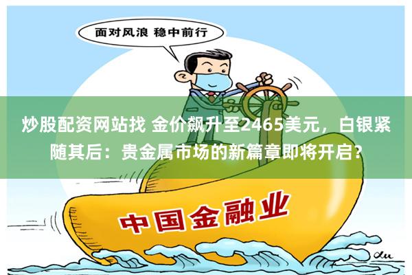 炒股配资网站找 金价飙升至2465美元，白银紧随其后：贵金属市场的新篇章即将开启？