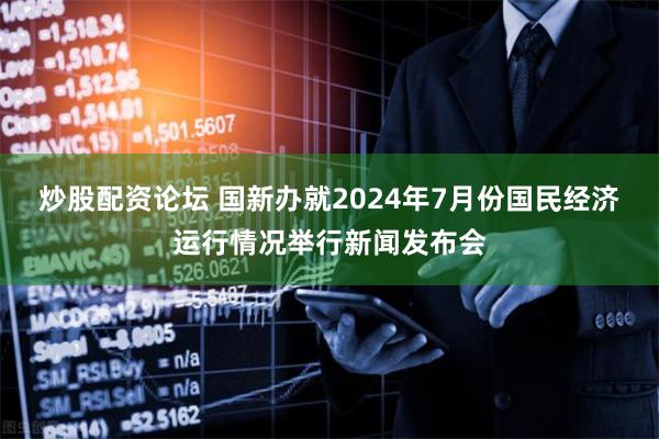 炒股配资论坛 国新办就2024年7月份国民经济运行情况举行新闻发布会