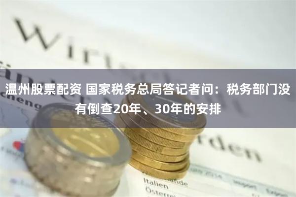 温州股票配资 国家税务总局答记者问：税务部门没有倒查20年、30年的安排