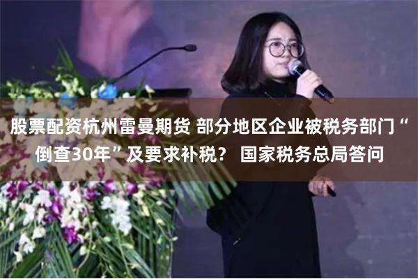股票配资杭州雷曼期货 部分地区企业被税务部门“倒查30年”及要求补税？ 国家税务总局答问