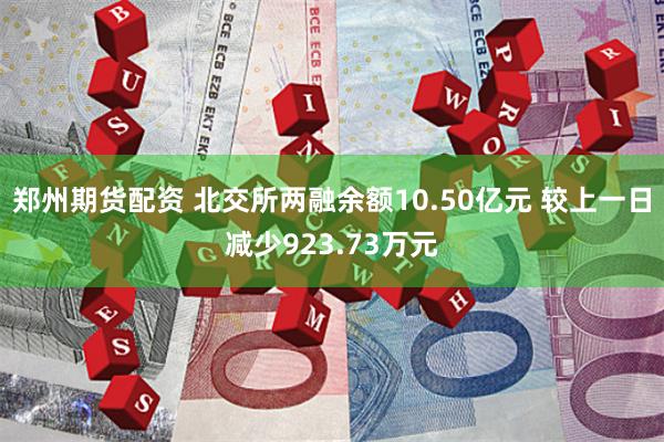 郑州期货配资 北交所两融余额10.50亿元 较上一日减少923.73万元