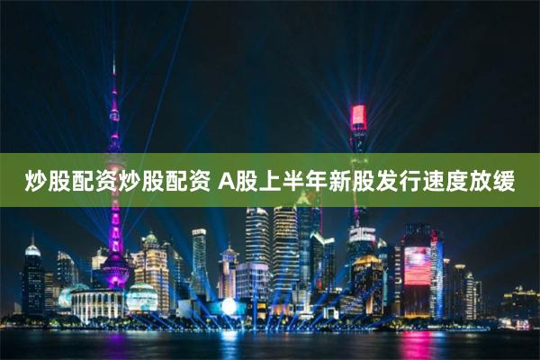 炒股配资炒股配资 A股上半年新股发行速度放缓