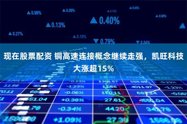 现在股票配资 铜高速连接概念继续走强，凯旺科技大涨超15%