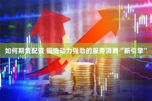 如何期货配资 锻造动力强劲的服务消费“新引擎”