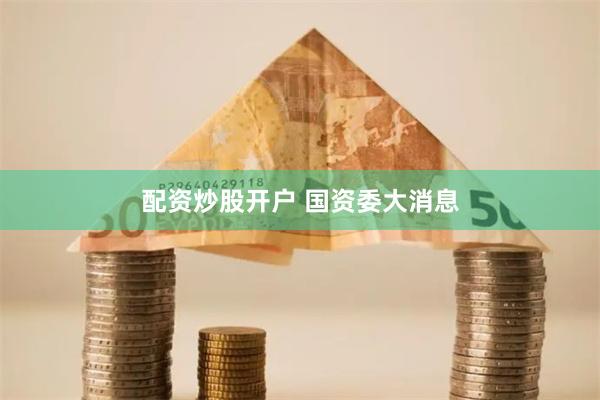 配资炒股开户 国资委大消息