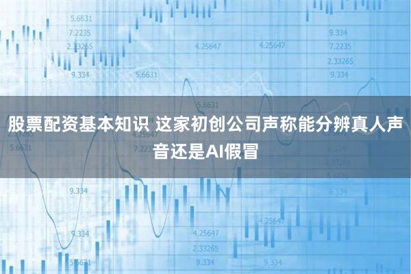 股票配资基本知识 这家初创公司声称能分辨真人声音还是AI假冒