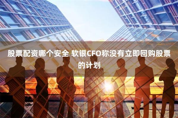 股票配资哪个安全 软银CFO称没有立即回购股票的计划