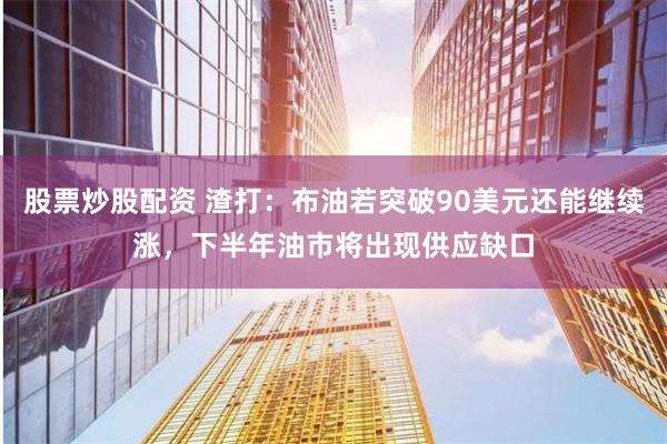 股票炒股配资 渣打：布油若突破90美元还能继续涨，下半年油市将出现供应缺口