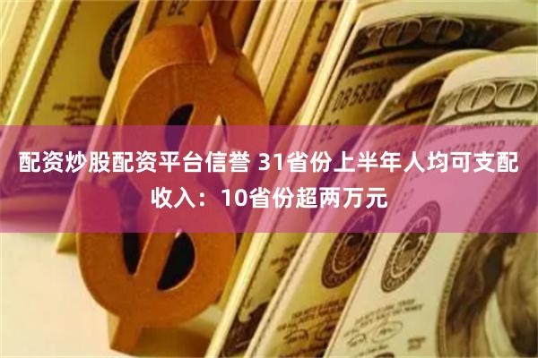 配资炒股配资平台信誉 31省份上半年人均可支配收入：10省份超两万元