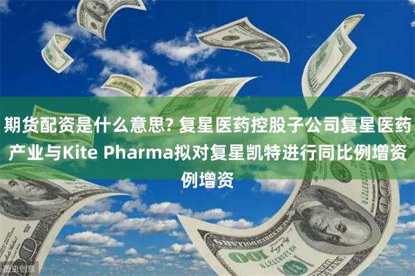 期货配资是什么意思? 复星医药控股子公司复星医药产业与Kite Pharma拟对复星凯特进行同比例增资