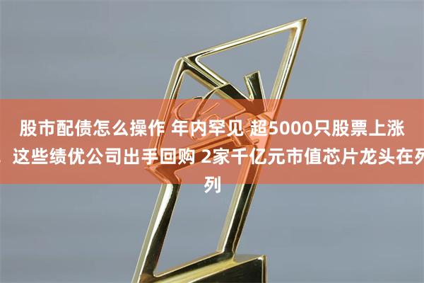 股市配债怎么操作 年内罕见 超5000只股票上涨！这些绩优公司出手回购 2家千亿元市值芯片龙头在列