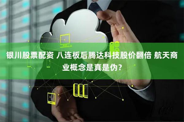 银川股票配资 八连板后腾达科技股价翻倍 航天商业概念是真是伪？