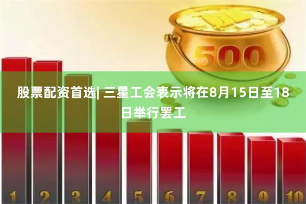 股票配资首选| 三星工会表示将在8月15日至18日举行罢工