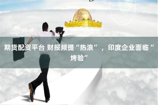 期货配资平台 财报频提“热浪” ，印度企业面临“烤验”