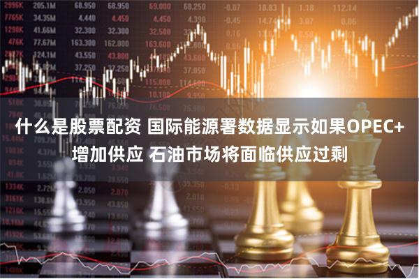 什么是股票配资 国际能源署数据显示如果OPEC+增加供应 石油市场将面临供应过剩