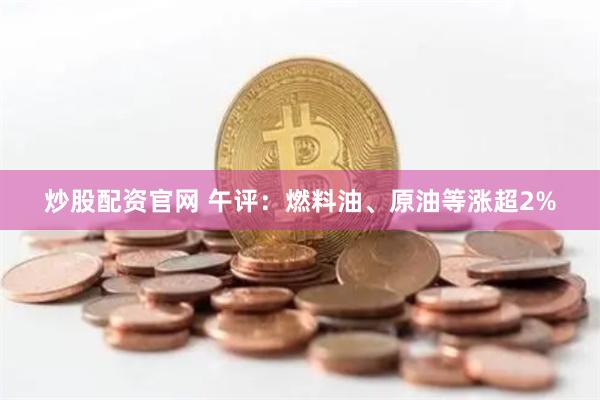 炒股配资官网 午评：燃料油、原油等涨超2%