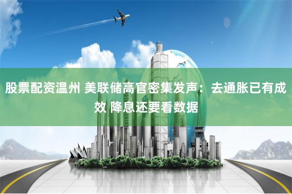 股票配资温州 美联储高官密集发声：去通胀已有成效 降息还要看数据