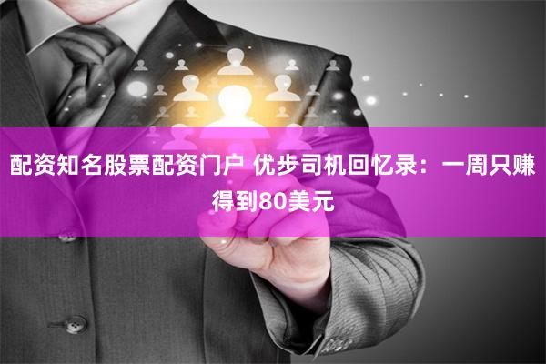 配资知名股票配资门户 优步司机回忆录：一周只赚得到80美元