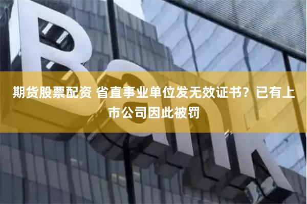 期货股票配资 省直事业单位发无效证书？已有上市公司因此被罚