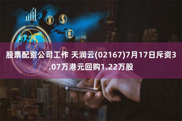 股票配资公司工作 天润云(02167)7月17日斥资3.07万港元回购1.22万股