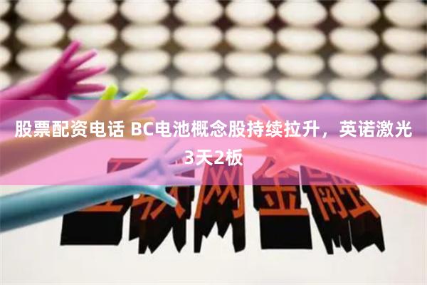 股票配资电话 BC电池概念股持续拉升，英诺激光3天2板