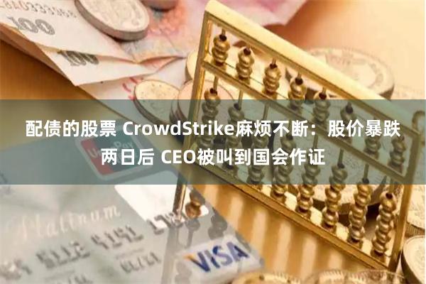 配债的股票 CrowdStrike麻烦不断：股价暴跌两日后 CEO被叫到国会作证