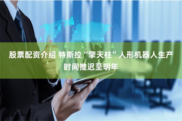 股票配资介绍 特斯拉“擎天柱”人形机器人生产时间推迟至明年