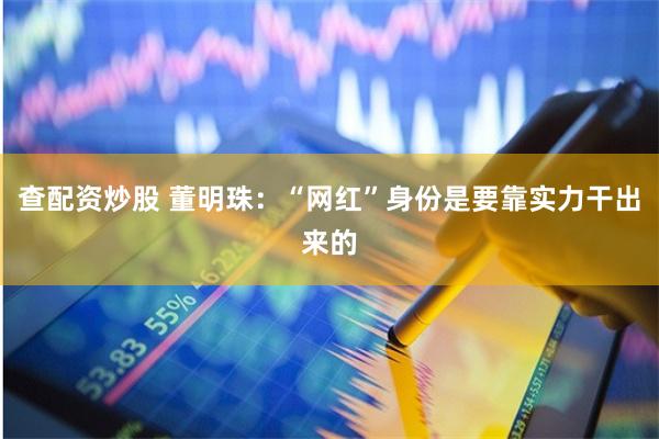 查配资炒股 董明珠：“网红”身份是要靠实力干出来的