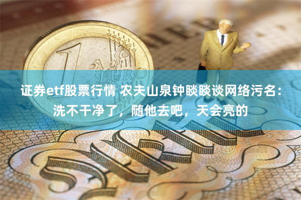证券etf股票行情 农夫山泉钟睒睒谈网络污名：洗不干净了，随他去吧，天会亮的