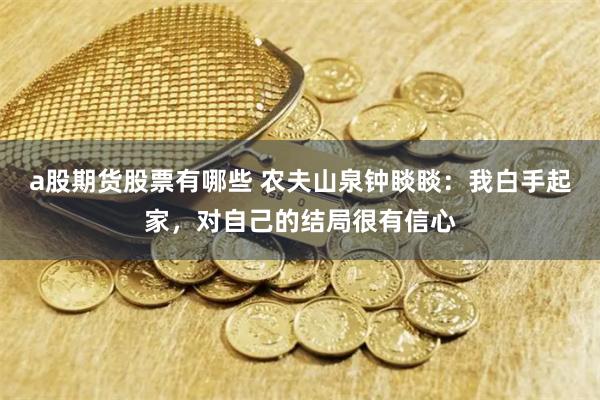 a股期货股票有哪些 农夫山泉钟睒睒：我白手起家，对自己的结局很有信心