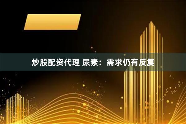 炒股配资代理 尿素：需求仍有反复