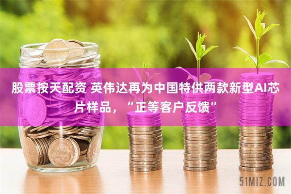 股票按天配资 英伟达再为中国特供两款新型AI芯片样品，“正等客户反馈”