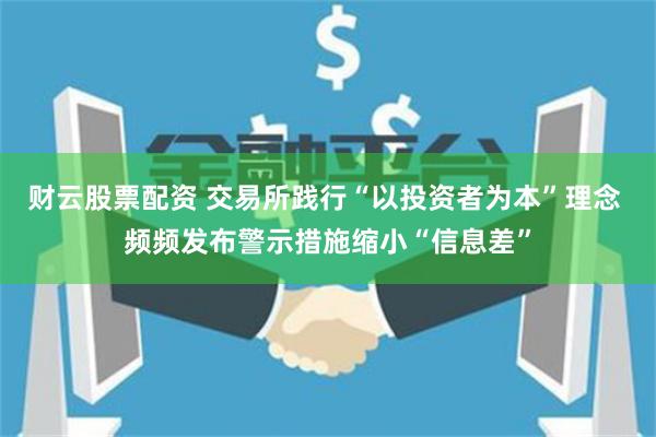 财云股票配资 交易所践行“以投资者为本”理念 频频发布警示措施缩小“信息差”