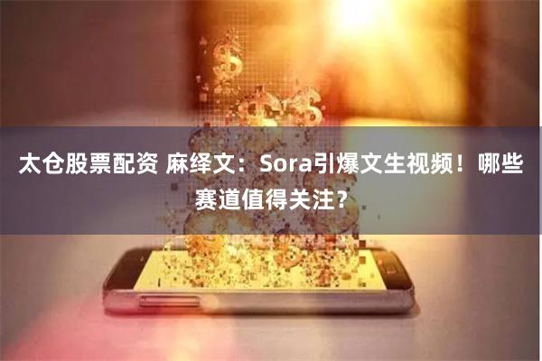 太仓股票配资 麻绎文：Sora引爆文生视频！哪些赛道值得关注？