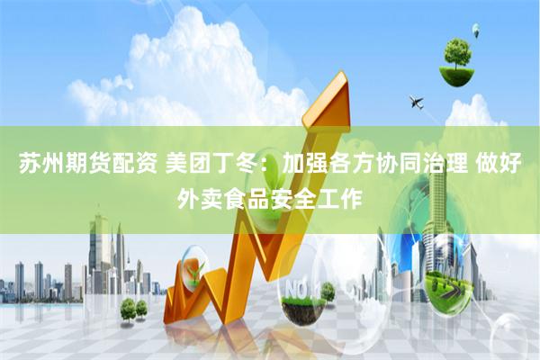 苏州期货配资 美团丁冬：加强各方协同治理 做好外卖食品安全工作