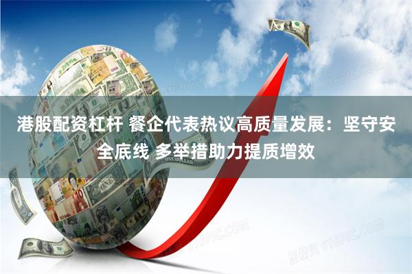 港股配资杠杆 餐企代表热议高质量发展：坚守安全底线 多举措助力提质增效