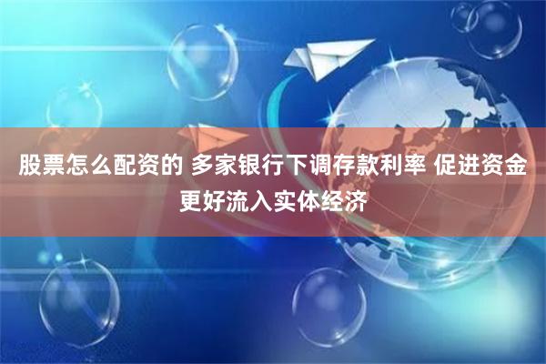 股票怎么配资的 多家银行下调存款利率 促进资金更好流入实体经济