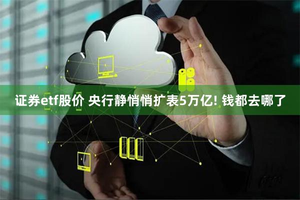 证券etf股价 央行静悄悄扩表5万亿! 钱都去哪了