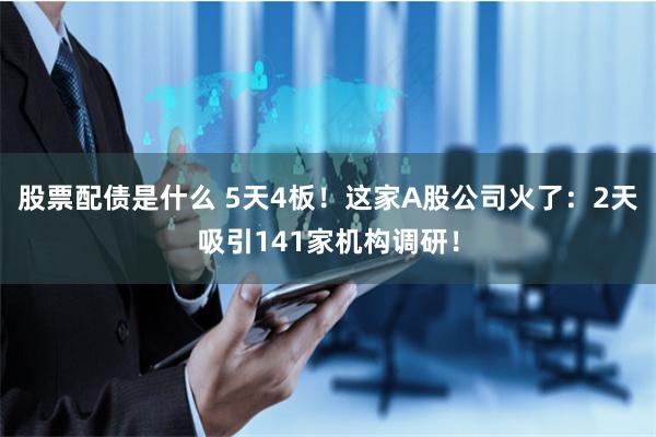 股票配债是什么 5天4板！这家A股公司火了：2天吸引141家机构调研！